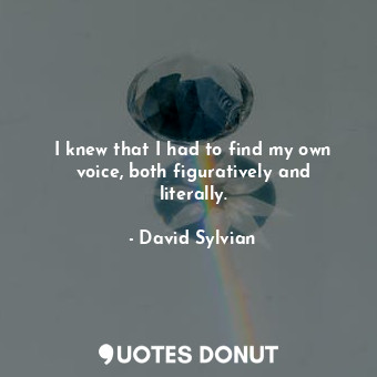  I knew that I had to find my own voice, both figuratively and literally.... - David Sylvian - Quotes Donut