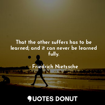  That the other suffers has to be learned; and it can never be learned fully.... - Friedrich Nietzsche - Quotes Donut