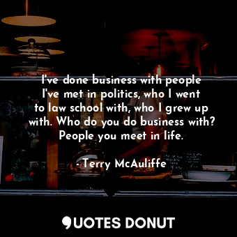 I&#39;ve done business with people I&#39;ve met in politics, who I went to law school with, who I grew up with. Who do you do business with? People you meet in life.