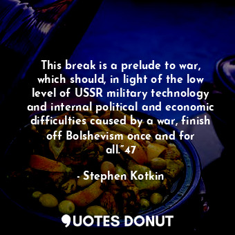 This break is a prelude to war, which should, in light of the low level of USSR military technology and internal political and economic difficulties caused by a war, finish off Bolshevism once and for all.”47