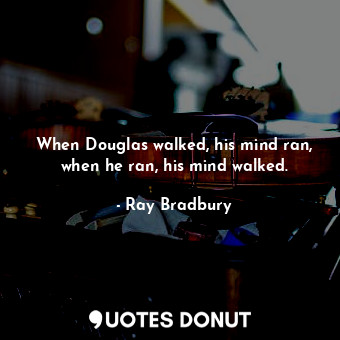  When Douglas walked, his mind ran, when he ran, his mind walked.... - Ray Bradbury - Quotes Donut