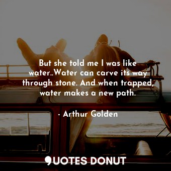  But she told me I was like water..Water can carve its way through stone. And whe... - Arthur Golden - Quotes Donut