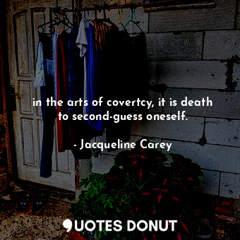 in the arts of covertcy, it is death to second-guess oneself.