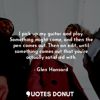  I pick up my guitar and play. Something might come, and then the pen comes out. ... - Glen Hansard - Quotes Donut