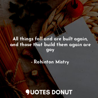  All things fall and are built again, and those that build them again are gay... - Rohinton Mistry - Quotes Donut