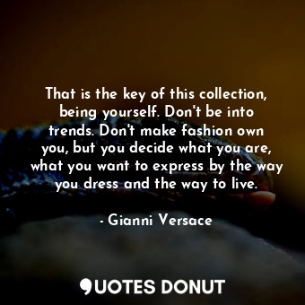 That is the key of this collection, being yourself. Don&#39;t be into trends. Don&#39;t make fashion own you, but you decide what you are, what you want to express by the way you dress and the way to live.