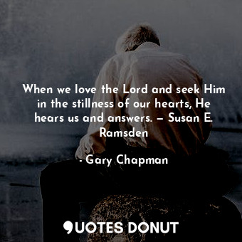  When we love the Lord and seek Him in the stillness of our hearts, He hears us a... - Gary Chapman - Quotes Donut