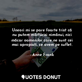  Uneori mi se pare foarte trist că nu putem mărturisi nimănui, nici măcar oamenil... - Anne Frank - Quotes Donut