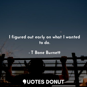  I figured out early on what I wanted to do.... - T Bone Burnett - Quotes Donut