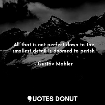  All that is not perfect down to the smallest detail is doomed to perish.... - Gustav Mahler - Quotes Donut