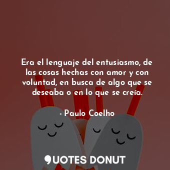  Era el lenguaje del entusiasmo, de las cosas hechas con amor y con voluntad, en ... - Paulo Coelho - Quotes Donut