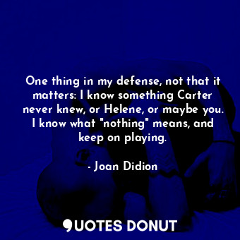  One thing in my defense, not that it matters: I know something Carter never knew... - Joan Didion - Quotes Donut