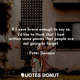 If I were brave enough to say so, I&#39;d like to think that I had written some poems that people are not going to forget.