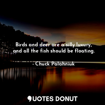  Birds and deer are a silly luxury, and all the fish should be floating.... - Chuck Palahniuk - Quotes Donut