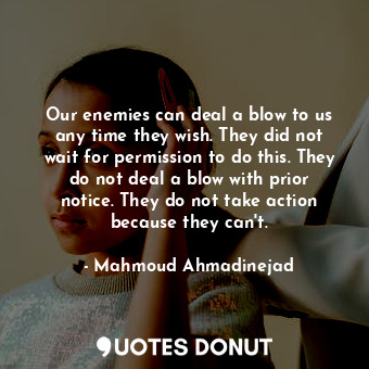 Our enemies can deal a blow to us any time they wish. They did not wait for permission to do this. They do not deal a blow with prior notice. They do not take action because they can&#39;t.