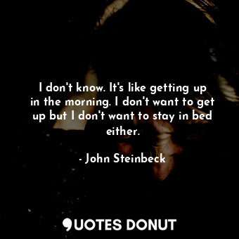  I don't know. It's like getting up in the morning. I don't want to get up but I ... - John Steinbeck - Quotes Donut