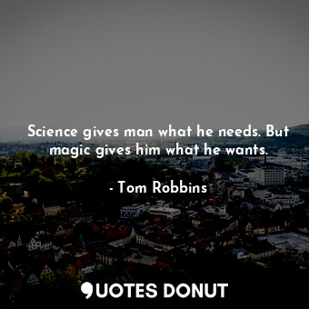 Science gives man what he needs. But magic gives him what he wants.