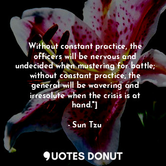 Without constant practice, the officers will be nervous and undecided when mustering for battle; without constant practice, the general will be wavering and irresolute when the crisis is at hand."]