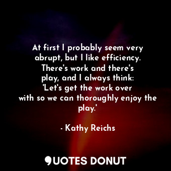  At first I probably seem very abrupt, but I like efficiency. There&#39;s work an... - Kathy Reichs - Quotes Donut