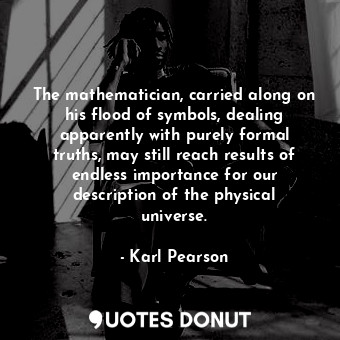 The mathematician, carried along on his flood of symbols, dealing apparently with purely formal truths, may still reach results of endless importance for our description of the physical universe.