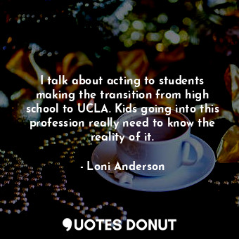 I talk about acting to students making the transition from high school to UCLA. Kids going into this profession really need to know the reality of it.