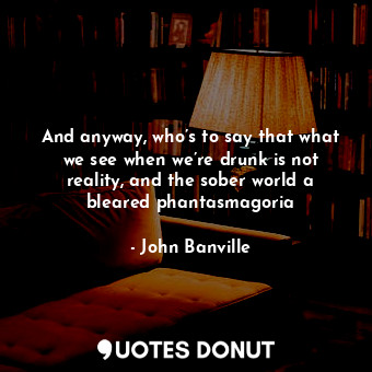  And anyway, who’s to say that what we see when we’re drunk is not reality, and t... - John Banville - Quotes Donut