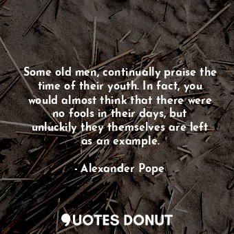  Some old men, continually praise the time of their youth. In fact, you would alm... - Alexander Pope - Quotes Donut