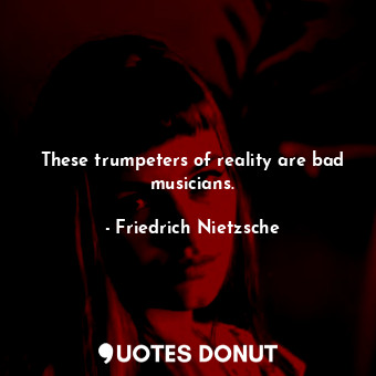 These trumpeters of reality are bad musicians.