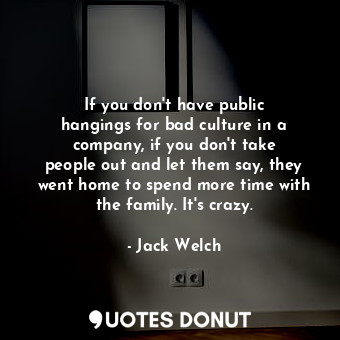 If you don&#39;t have public hangings for bad culture in a company, if you don&#39;t take people out and let them say, they went home to spend more time with the family. It&#39;s crazy.