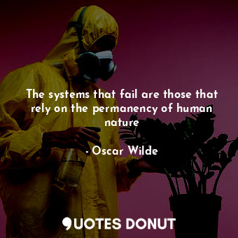 The systems that fail are those that rely on the permanency of human nature