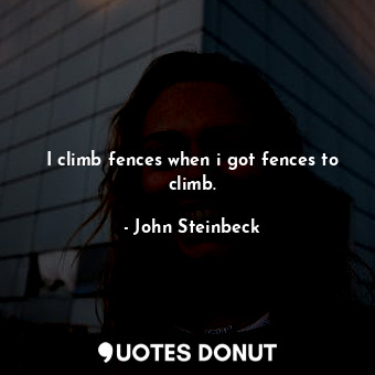 I climb fences when i got fences to climb.