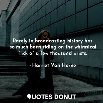  Rarely in broadcasting history has so much been riding on the whimsical flick of... - Harriet Van Horne - Quotes Donut