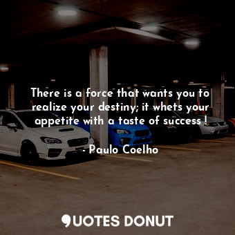  There is a force that wants you to realize your destiny; it whets your appetite ... - Paulo Coelho - Quotes Donut