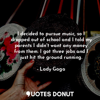  I decided to pursue music, so I dropped out of school and I told my parents I di... - Lady Gaga - Quotes Donut