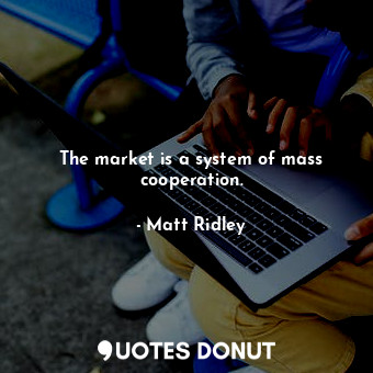  The market is a system of mass cooperation.... - Matt Ridley - Quotes Donut