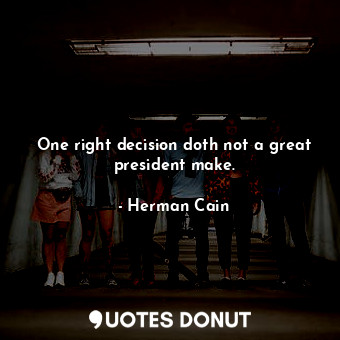  One right decision doth not a great president make.... - Herman Cain - Quotes Donut