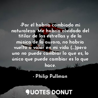  -Por él habría cambiado mi naturaleza. Me habría olvidado del titilar de las est... - Philip Pullman - Quotes Donut