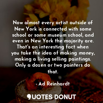 Now almost every artist outside of New York is connected with some school or some museum school, and even in New York the majority are. That&#39;s an interesting fact when you take the idea of making money, making a living selling paintings. Only a dozen or two painters do that.