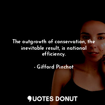  The outgrowth of conservation, the inevitable result, is national efficiency.... - Gifford Pinchot - Quotes Donut