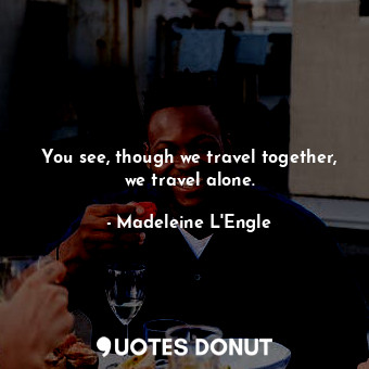  You see, though we travel together, we travel alone.... - Madeleine L&#039;Engle - Quotes Donut