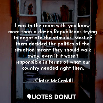  I was in the room with, you know, more than a dozen Republicans trying to negoti... - Claire McCaskill - Quotes Donut
