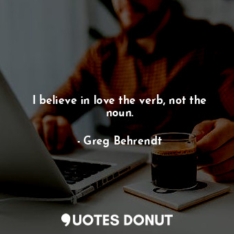  I believe in love the verb, not the noun.... - Greg Behrendt - Quotes Donut
