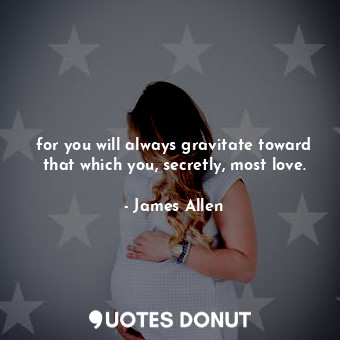  for you will always gravitate toward that which you, secretly, most love.... - James Allen - Quotes Donut