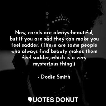 Now, carols are always beautiful, but if you are sad they can make you feel sadder. (There are some people who always find beauty makes them feel sadder, which is a very mysterious thing.)