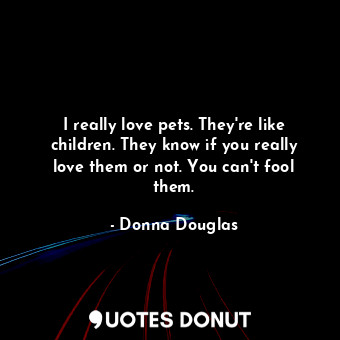  I really love pets. They&#39;re like children. They know if you really love them... - Donna Douglas - Quotes Donut