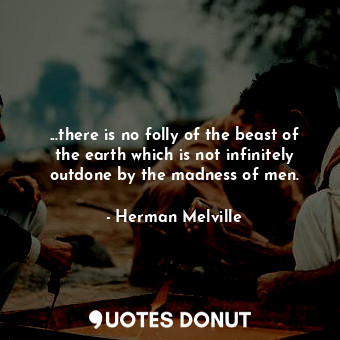  ...there is no folly of the beast of the earth which is not infinitely outdone b... - Herman Melville - Quotes Donut