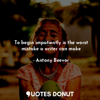  To begin impatiently is the worst mistake a writer can make... - Antony Beevor - Quotes Donut