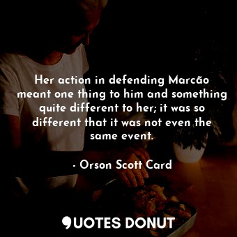 Her action in defending Marcão meant one thing to him and something quite different to her; it was so different that it was not even the same event.