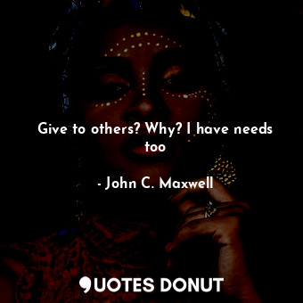  Give to others? Why? I have needs too... - John C. Maxwell - Quotes Donut