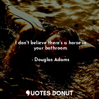 I don't believe there's a horse in your bathroom.